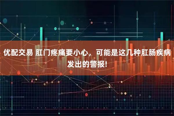 优配交易 肛门疼痛要小心，可能是这几种肛肠疾病发出的警报!