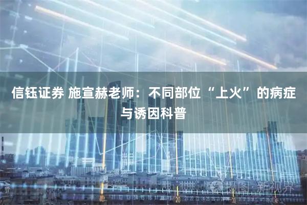 信钰证券 施宣赫老师：不同部位 “上火” 的病症与诱因科普