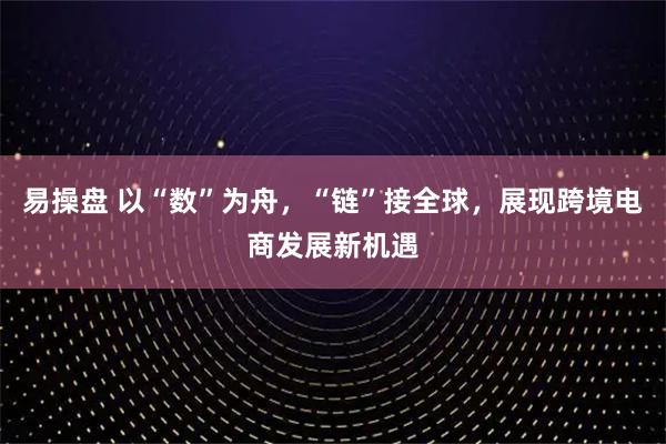 易操盘 以“数”为舟，“链”接全球，展现跨境电商发展新机遇