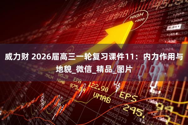 威力财 2026届高三一轮复习课件11：内力作用与地貌_微信_精品_图片