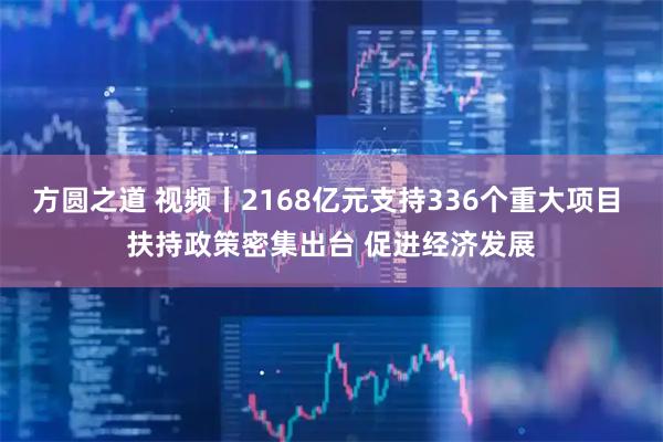 方圆之道 视频丨2168亿元支持336个重大项目 扶持政策密集出台 促进经济发展