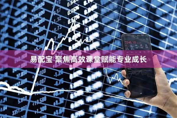 易配宝 聚焦高效课堂赋能专业成长