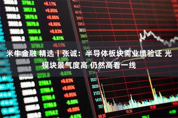 米牛金融 精选丨张诚：半导体板块需业绩验证 光模块景气度高 仍然高看一线