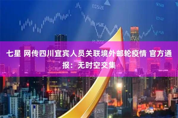 七星 网传四川宜宾人员关联境外邮轮疫情 官方通报：无时空交集