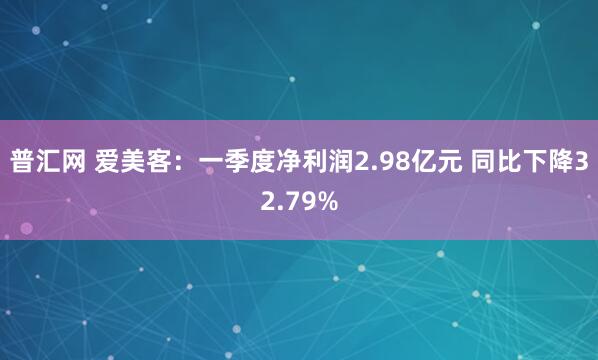 普汇网 爱美客：一季度净利润2.98亿元 同比下降32.79%
