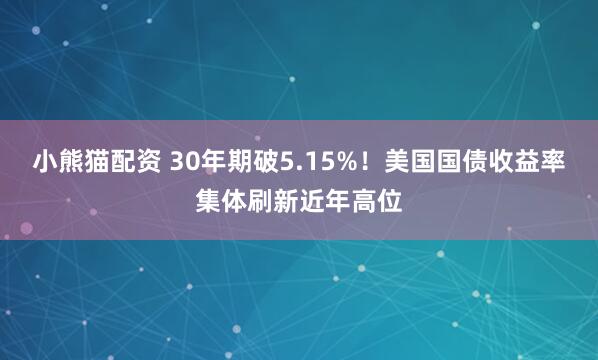 小熊猫配资 30年期破5.15%！美国国债收益率集体刷新近年高位