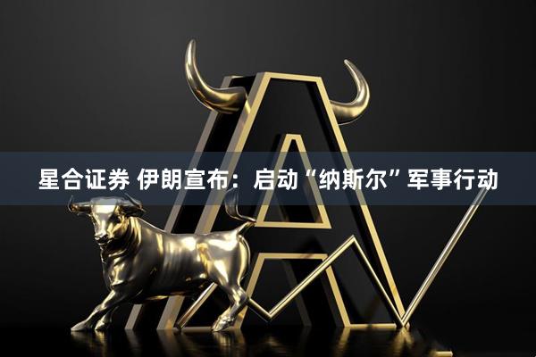 星合证券 伊朗宣布：启动“纳斯尔”军事行动