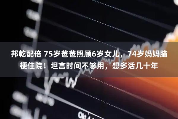 邦乾配倍 75岁爸爸照顾6岁女儿，74岁妈妈脑梗住院！坦言时间不够用，想多活几十年