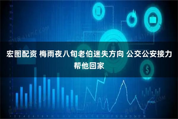 宏图配资 梅雨夜八旬老伯迷失方向 公交公安接力帮他回家