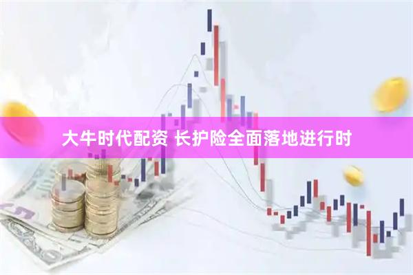 大牛时代配资 长护险全面落地进行时