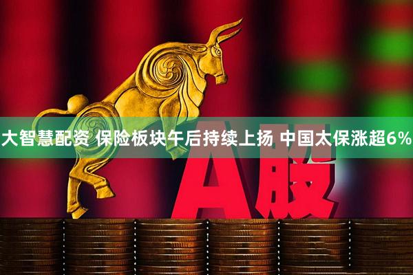 大智慧配资 保险板块午后持续上扬 中国太保涨超6%