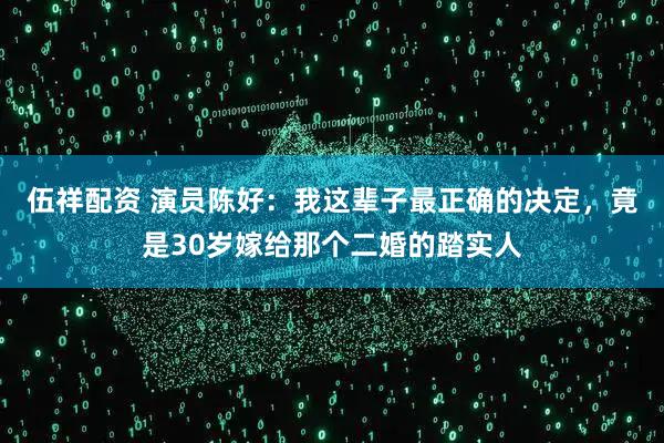 伍祥配资 演员陈好：我这辈子最正确的决定，竟是30岁嫁给那个二婚的踏实人