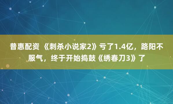 普惠配资 《刺杀小说家2》亏了1.4亿，路阳不服气，终于开始捣鼓《绣春刀3》了