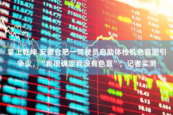 掌上乾坤 安徽合肥一驾驶员自助体检机色盲图引争议，“我很确定我没有色盲”；记者实测