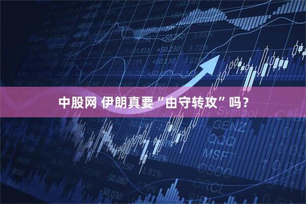 中股网 伊朗真要“由守转攻”吗？