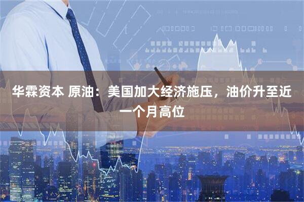 华霖资本 原油：美国加大经济施压，油价升至近一个月高位