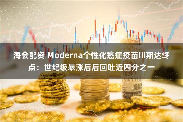 海会配资 Moderna个性化癌症疫苗III期达终点：世纪级暴涨后后回吐近四分之一