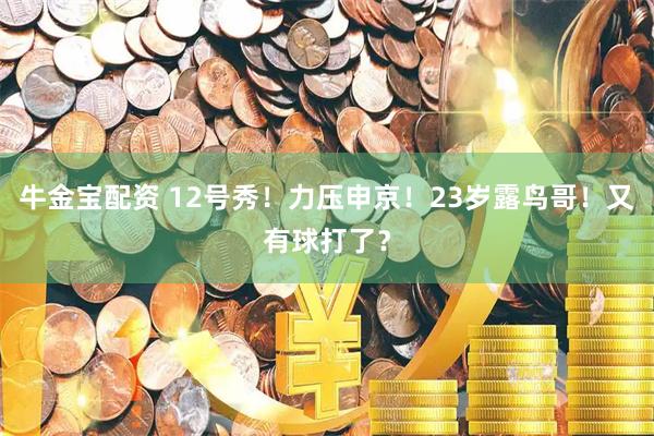 牛金宝配资 12号秀！力压申京！23岁露鸟哥！又有球打了？
