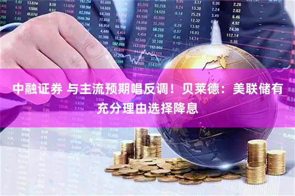 中融证券 与主流预期唱反调！贝莱德：美联储有充分理由选择降息