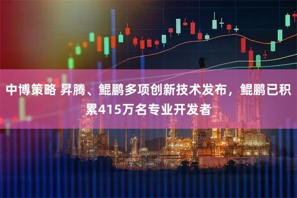 中博策略 昇腾、鲲鹏多项创新技术发布，鲲鹏已积累415万名专业开发者