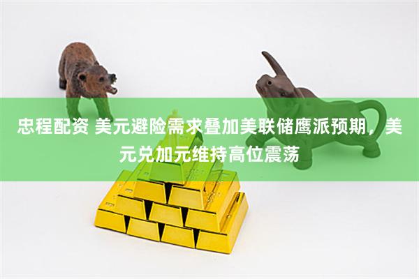 忠程配资 美元避险需求叠加美联储鹰派预期，美元兑加元维持高位震荡